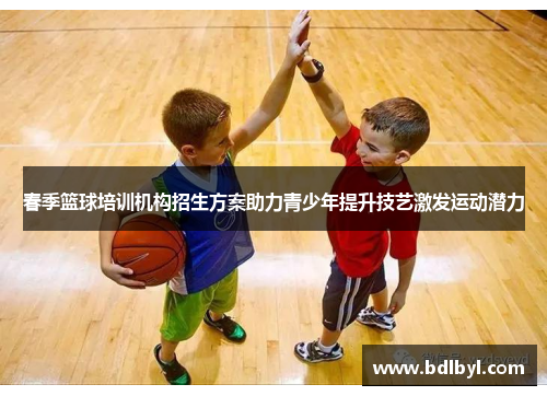 春季篮球培训机构招生方案助力青少年提升技艺激发运动潜力