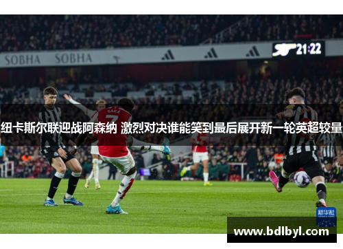 纽卡斯尔联迎战阿森纳 激烈对决谁能笑到最后展开新一轮英超较量